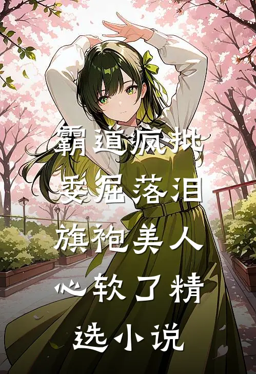 霸道疯批委屈落泪，旗袍美人心软了精选小说