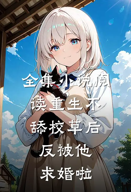 全集小说阅读重生不舔校草后，反被他求婚啦