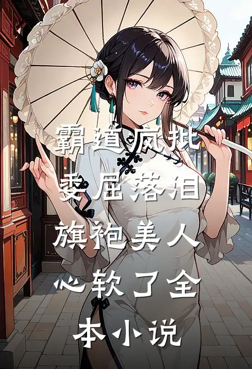 霸道疯批委屈落泪，旗袍美人心软了全本小说