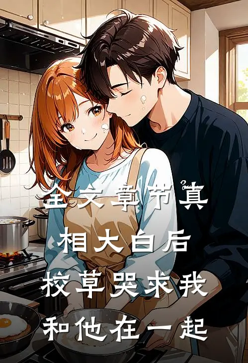 全文章节真相大白后，校草哭求我和他在一起