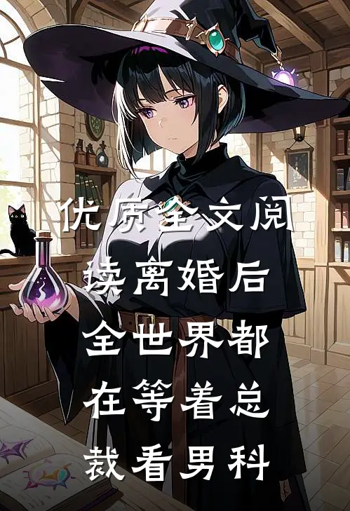 优质全文阅读离婚后，全世界都在等着总裁看男科