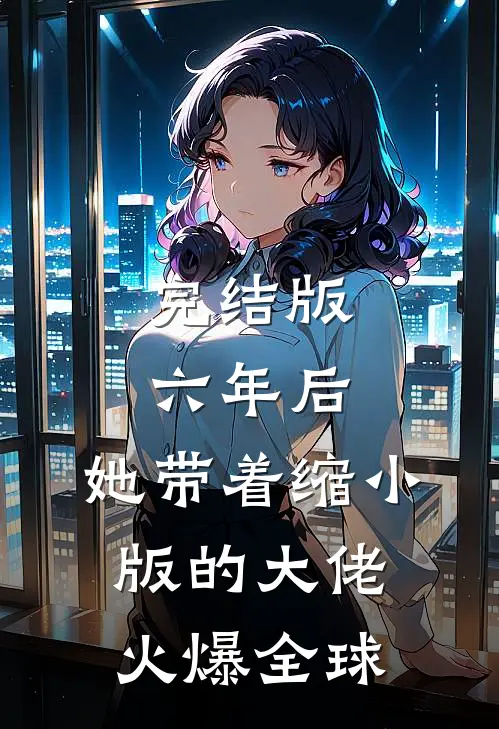 完结版六年后，她带着缩小版的大佬火爆全球