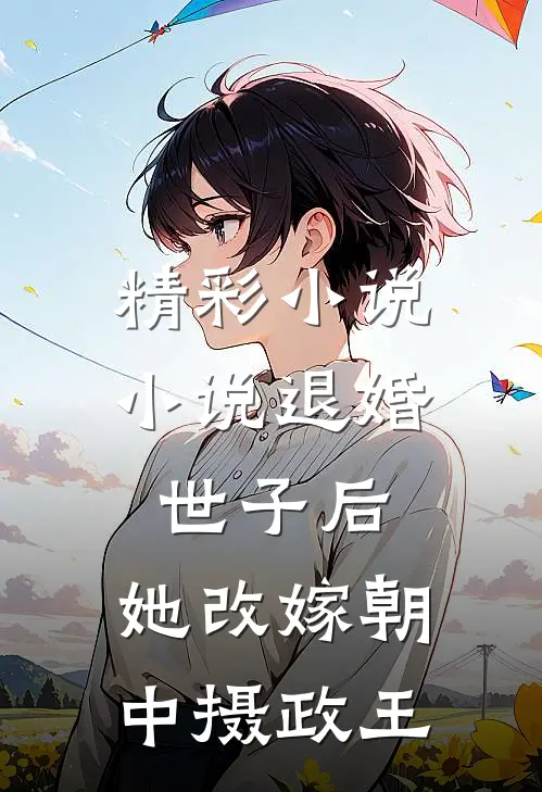 精彩小说小说退婚世子后,她改嫁朝中摄政王