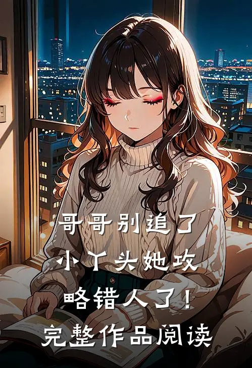 哥哥别追了，小丫头她攻略错人了！完整作品阅读