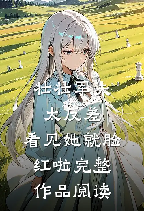 壮壮军夫太反差，看见她就脸红啦完整作品阅读