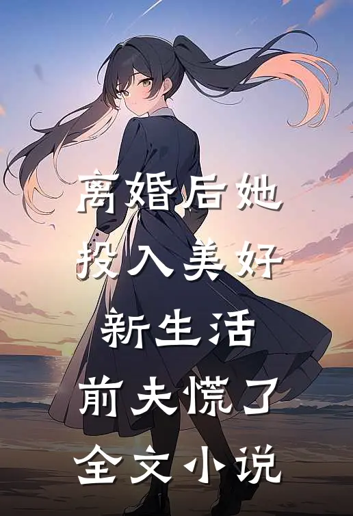 离婚后她投入美好新生活，前夫慌了全文小说
