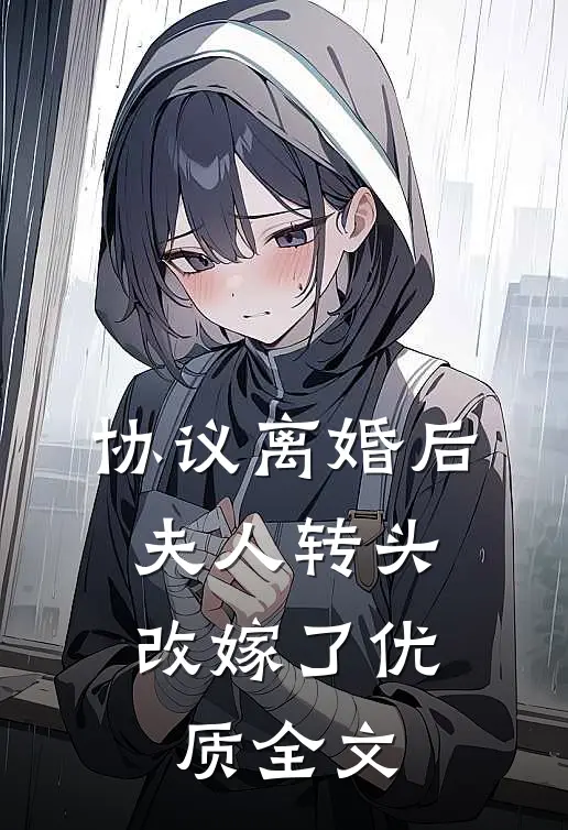 协议离婚后，夫人转头改嫁了优质全文