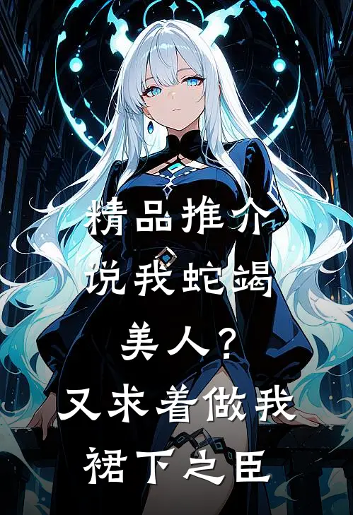 精品推介说我蛇竭美人？又求着做我裙下之臣
