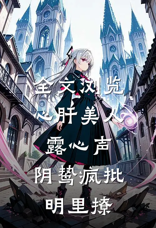 全文浏览心肝美人露心声，阴鸷疯批明里撩