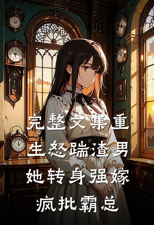 完整文集重生怒踹渣男，她转身强嫁疯批霸总