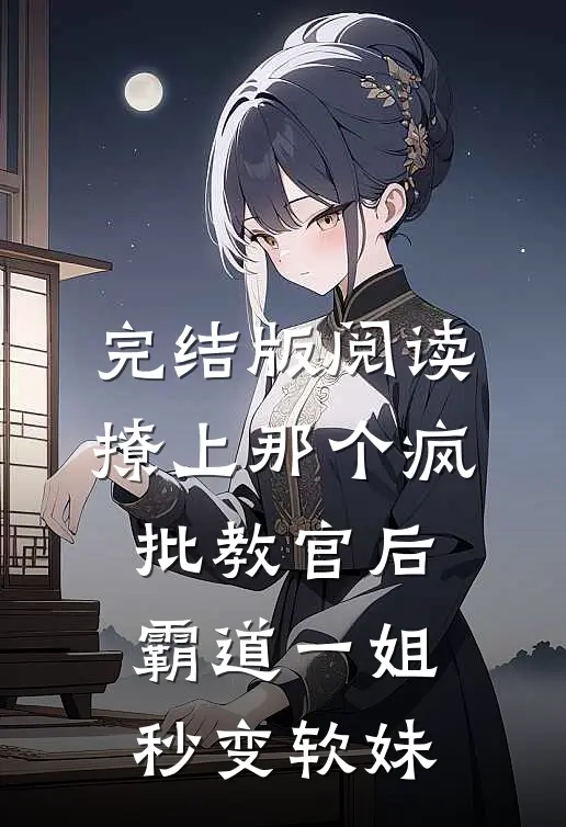 完结版阅读撩上那个疯批教官后，霸道一姐秒变软妹