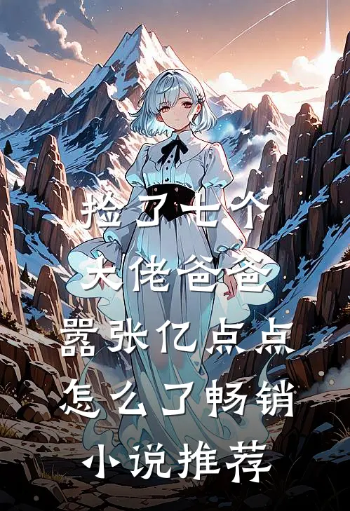 捡了七个大佬爸爸，嚣张亿点点怎么了畅销小说推荐