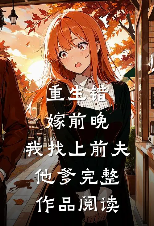 重生错嫁前晚，我找上前夫他爹完整作品阅读