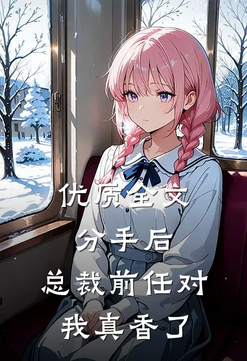 优质全文分手后，总裁前任对我真香了