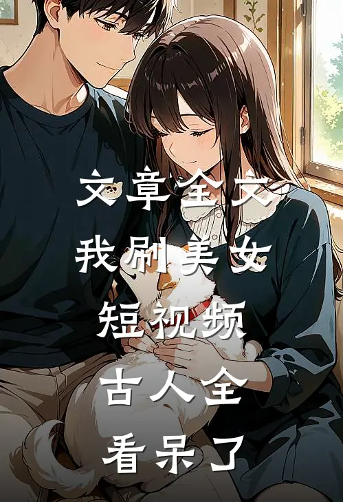 文章全文我刷美女短视频，古人全看呆了