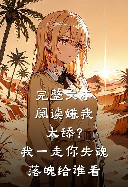 完整文本阅读嫌我太舔？我一走你失魂落魄给谁看