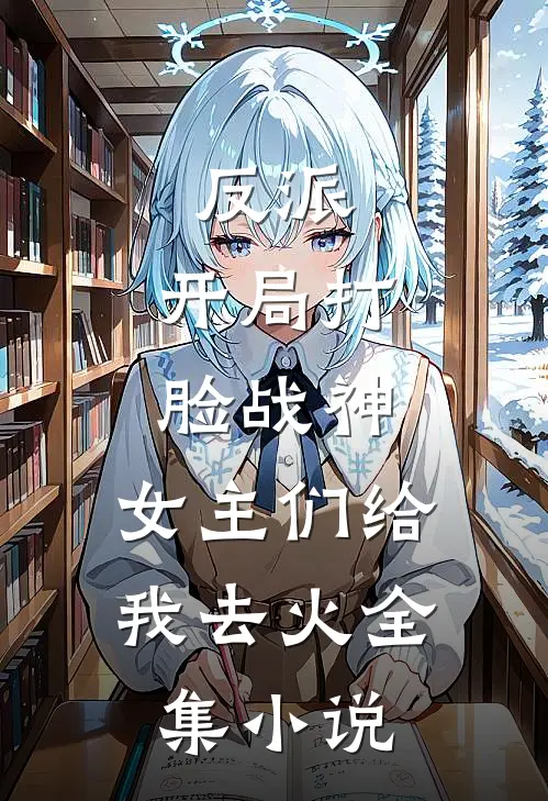 反派：开局打脸战神，女主们给我去火全集小说