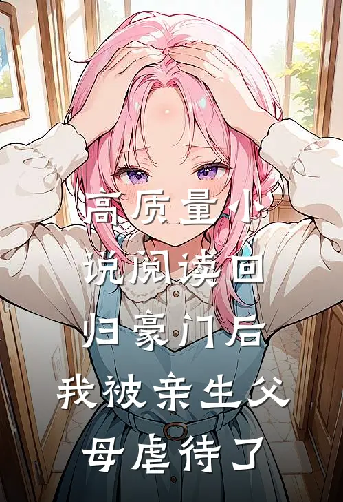 高质量小说阅读回归豪门后，我被亲生父母虐待了