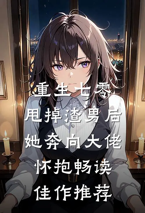 重生七零：甩掉渣男后，她奔向大佬怀抱畅读佳作推荐