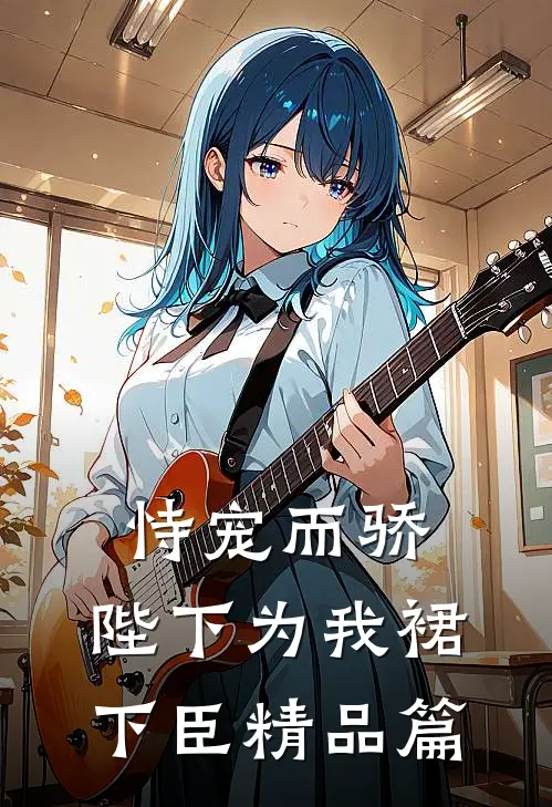 恃宠而骄，陛下为我裙下臣精品篇