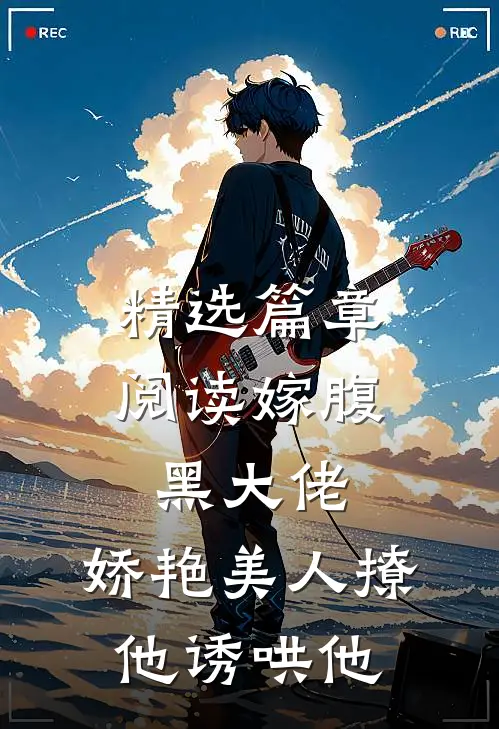 精选篇章阅读嫁腹黑大佬，娇艳美人撩他诱哄他