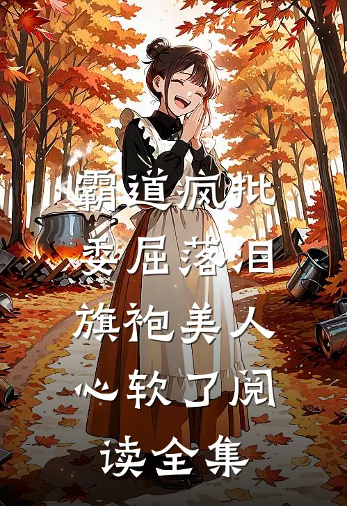 霸道疯批委屈落泪，旗袍美人心软了阅读全集