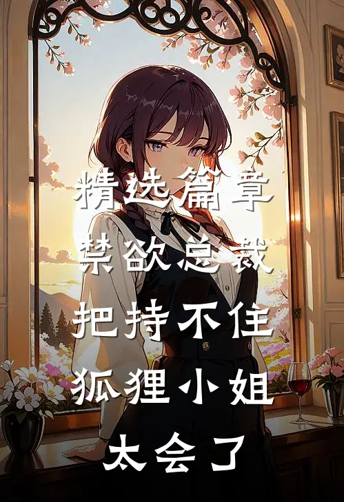 精选篇章禁欲总裁把持不住，狐狸小姐太会了