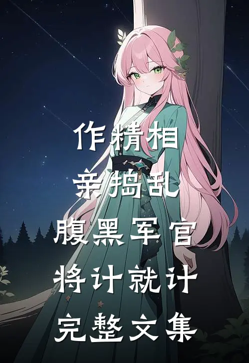 作精相亲捣乱，腹黑军官将计就计完整文集