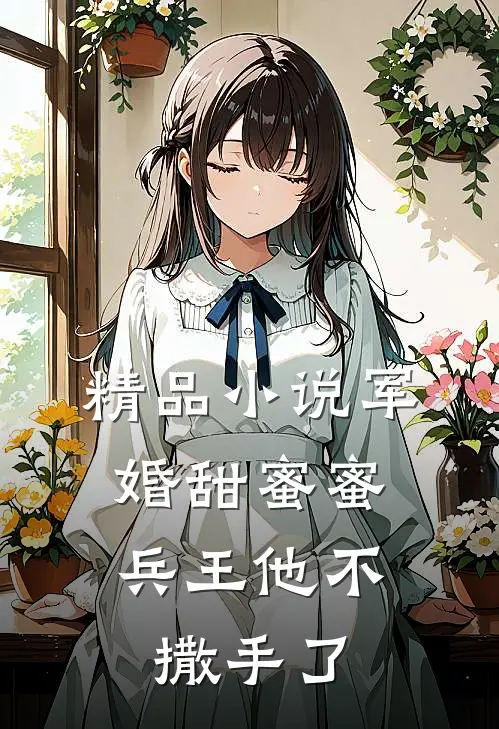 精品小说军婚甜蜜蜜，兵王他不撒手了