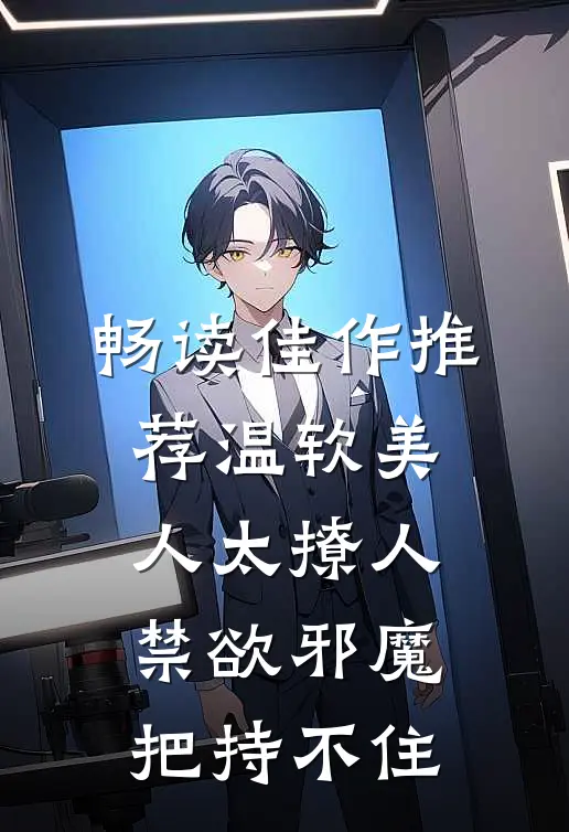 畅读佳作推荐温软美人太撩人，禁欲邪魔把持不住