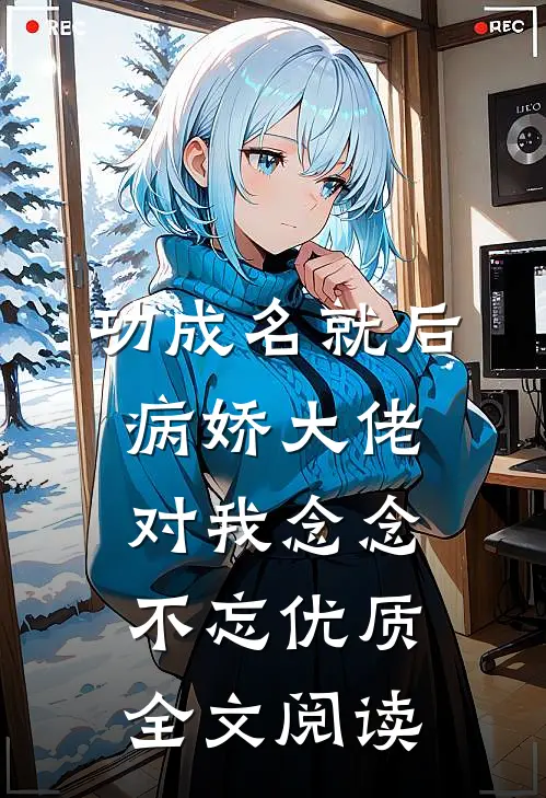 功成名就后，病娇大佬对我念念不忘优质全文阅读