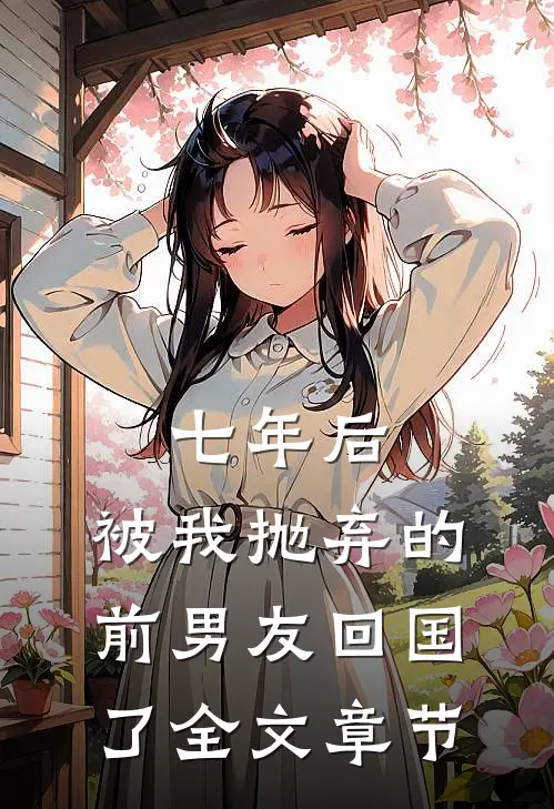 七年后，被我抛弃的前男友回国了全文章节