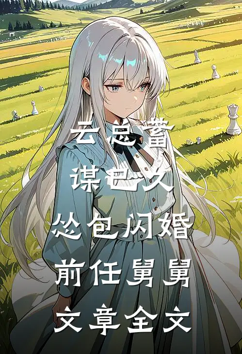 云总蓄谋已久，怂包闪婚前任舅舅文章全文