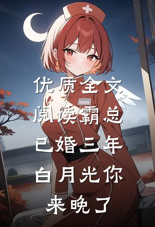 优质全文阅读霸总已婚三年，白月光你来晚了