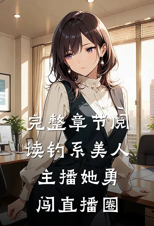 完整章节阅读钓系美人：主播她勇闯直播圈