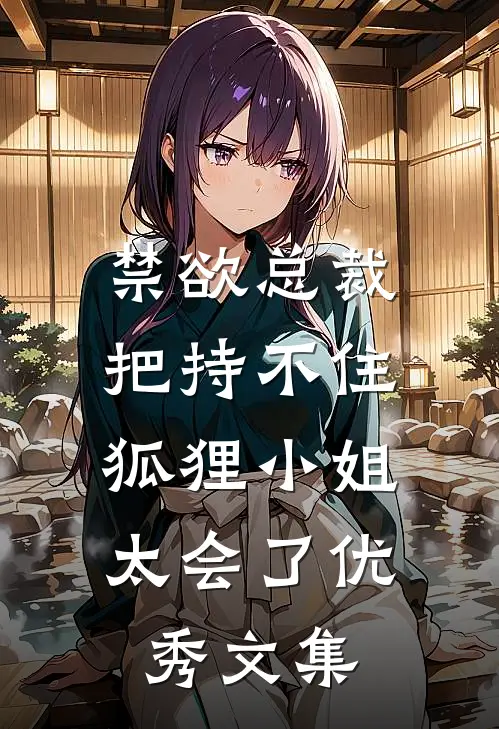 禁欲总裁把持不住，狐狸小姐太会了优秀文集