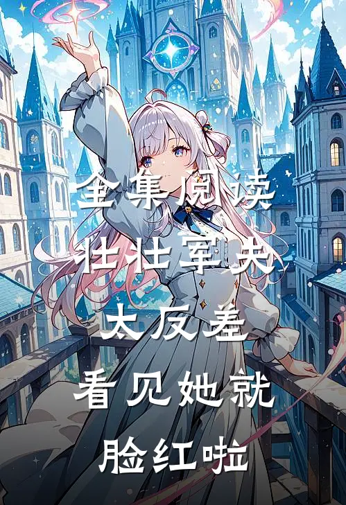全集阅读壮壮军夫太反差，看见她就脸红啦
