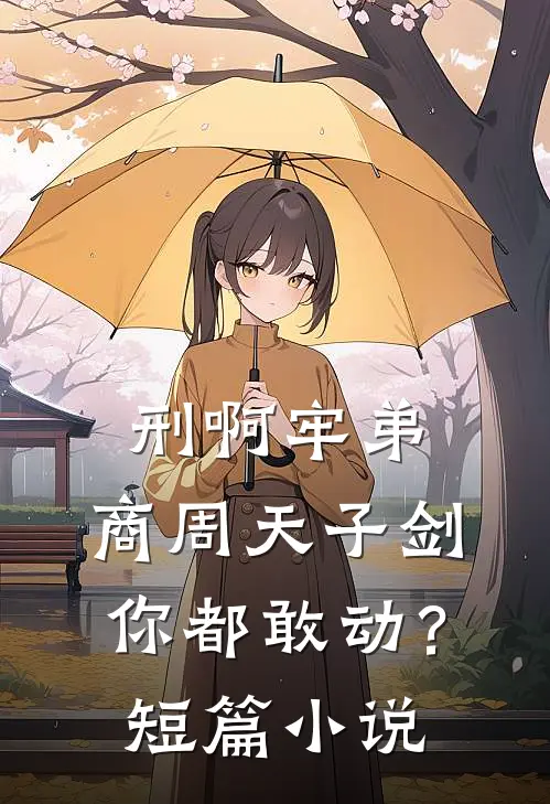 刑啊牢弟，商周天子剑你都敢动？短篇小说