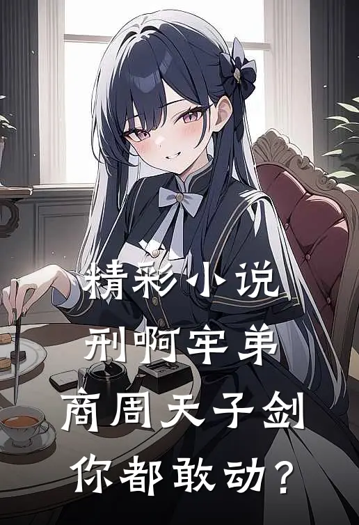精彩小说刑啊牢弟，商周天子剑你都敢动？