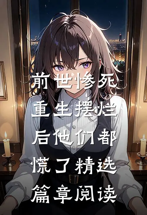 前世惨死，重生摆烂后他们都慌了精选篇章阅读