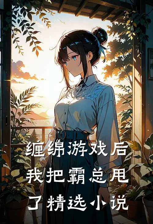 缠绵游戏后，我把霸总甩了精选小说