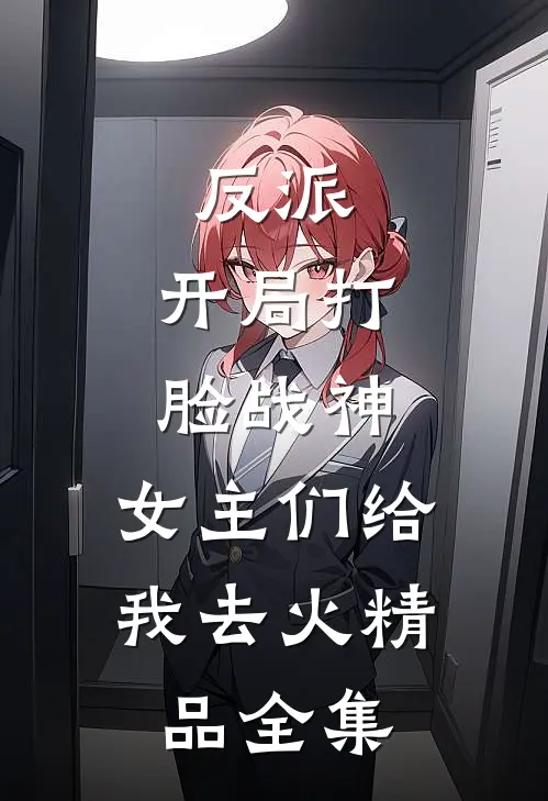 反派：开局打脸战神，女主们给我去火精品全集