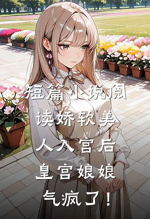短篇小说阅读娇软美人入宫后，皇宫娘娘气疯了！
