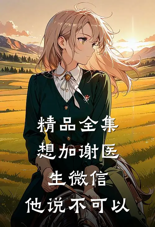 精品全集想加谢医生微信，他说不可以