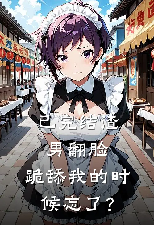 已完结渣男翻脸，跪舔我的时候忘了？