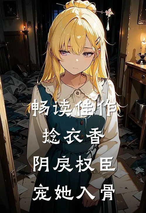 畅读佳作捻衣香：阴戾权臣宠她入骨
