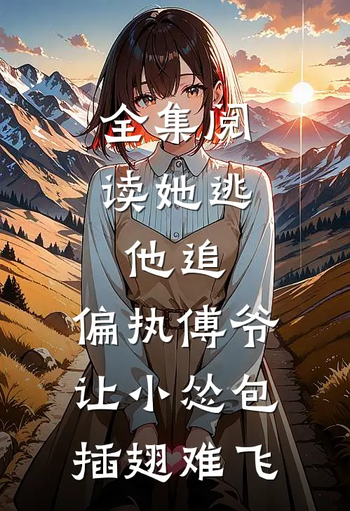 全集阅读她逃，他追，偏执傅爷让小怂包插翅难飞