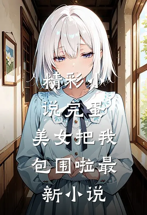 精彩小说完蛋,美女把我包围啦最新小说