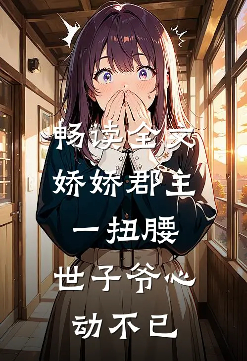 畅读全文娇娇郡主一扭腰，世子爷心动不已