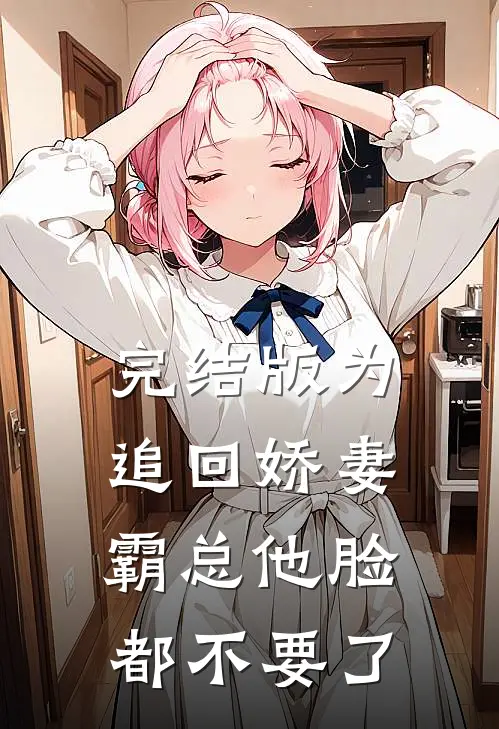完结版为追回娇妻，霸总他脸都不要了